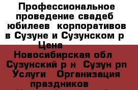 Профессиональное проведение свадеб, юбилеев, корпоративов в Сузуне и Сузунском р › Цена ­ 2 000 - Новосибирская обл., Сузунский р-н, Сузун рп Услуги » Организация праздников   . Новосибирская обл.